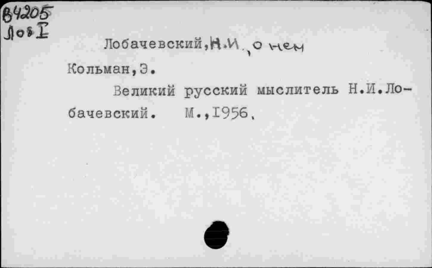 ﻿
Лобачевский, НМ.,
Кольман,Э.
Великий русский мыслитель Н
И.Ло-
бачевский. М.,1956,